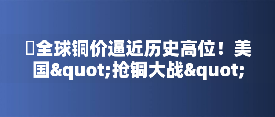 ?全球銅價(jià)逼近歷史高位！美國(guó)"搶銅大戰(zhàn)"或引發(fā)庫(kù)存失衡危機(jī)