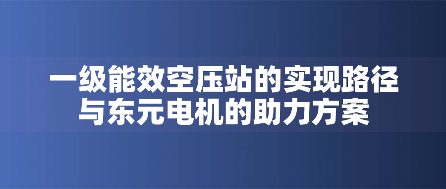 一級(jí)能效空壓站的實(shí)現(xiàn)路徑與東元電機(jī)的助力方案
