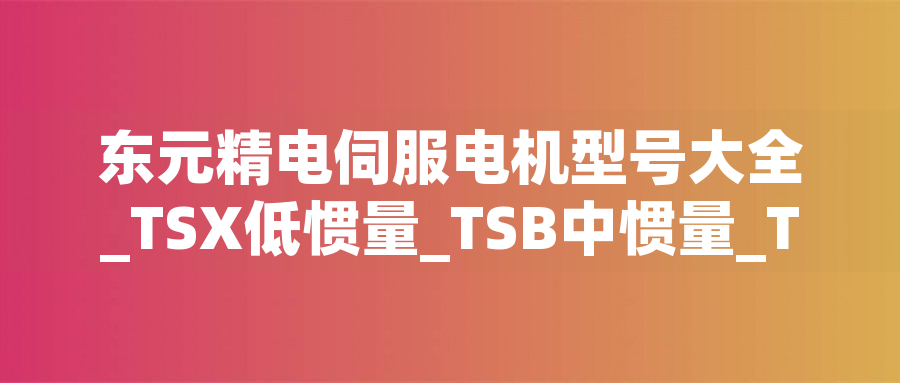 東元精電伺服電機(jī)型號(hào)大全_TSX低慣量_TSB中慣量_TSE高慣量選型表
