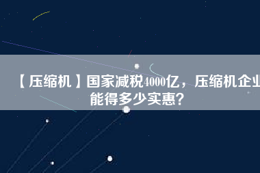 【壓縮機】國家減稅4000億，壓縮機企業(yè)能得多少實惠？