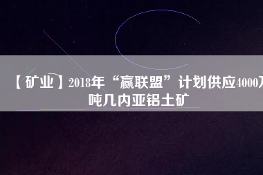 【礦業(yè)】2018年“贏聯(lián)盟”計劃供應4000萬噸幾內亞鋁土礦