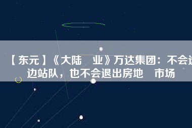 【東元】《大陸產(chǎn)業(yè)》萬達(dá)集團(tuán)：不會選邊站隊，也不會退出房地產(chǎn)市場
