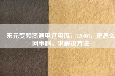 東元變頻器通電過(guò)電流，7200M，是怎么回事啊。求解決方法