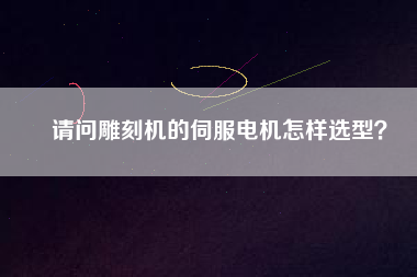 請問雕刻機的伺服電機怎樣選型？
