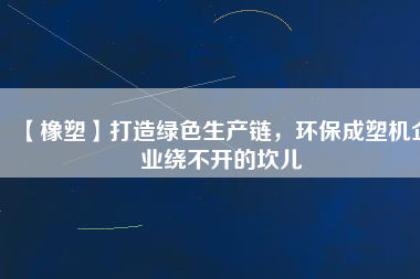【橡塑】打造綠色生產(chǎn)鏈，環(huán)保成塑機(jī)企業(yè)繞不開的坎兒