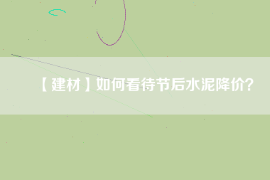 【建材】如何看待節(jié)后水泥降價？