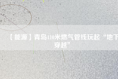 【能源】青島410米燃?xì)夤芫€(xiàn)玩起“地下穿越”