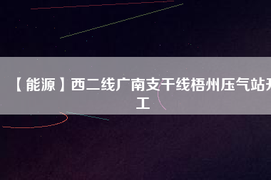 【能源】西二線(xiàn)廣南支干線(xiàn)梧州壓氣站開(kāi)工