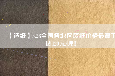 【造紙】3.28全國各地區(qū)廢紙價(jià)格最高下調(diào)120元/噸！