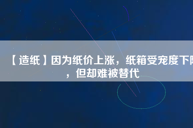 【造紙】因?yàn)榧垉r(jià)上漲，紙箱受寵度下降，但卻難被替代