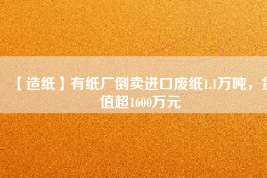 【造紙】有紙廠倒賣進(jìn)口廢紙1.1萬噸，貨值超1600萬元
