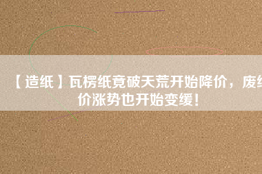 【造紙】瓦楞紙竟破天荒開始降價(jià)，廢紙價(jià)漲勢也開始變緩！