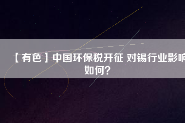 【有色】中國環(huán)保稅開征 對錫行業(yè)影響如何？