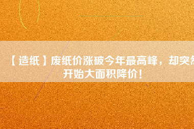 【造紙】廢紙價(jià)漲破今年最高峰，卻突然開始大面積降價(jià)！