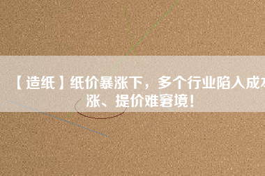 【造紙】紙價(jià)暴漲下，多個行業(yè)陷入成本漲、提價(jià)難窘境！