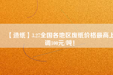 【造紙】3.27全國各地區(qū)廢紙價(jià)格最高上調(diào)100元/噸！