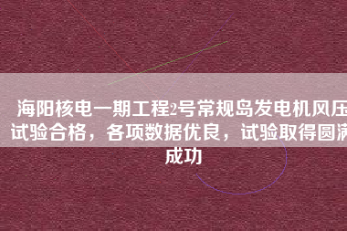 海陽(yáng)核電一期工程2號(hào)常規(guī)島發(fā)電機(jī)風(fēng)壓試驗(yàn)合格，各項(xiàng)數(shù)據(jù)優(yōu)良，試驗(yàn)取得圓滿(mǎn)成功