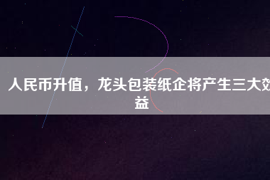 人民幣升值，龍頭包裝紙企將產(chǎn)生三大效益