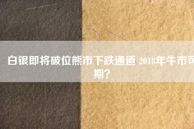 白銀即將破位熊市下跌通道 2018年牛市可期？