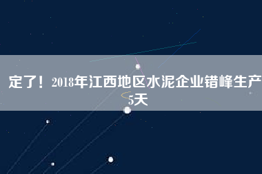 定了！2018年江西地區(qū)水泥企業(yè)錯峰生產(chǎn)55天