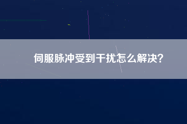 伺服脈沖受到干擾怎么解決？