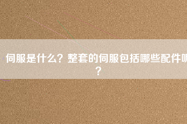 伺服是什么？整套的伺服包括哪些配件呢？