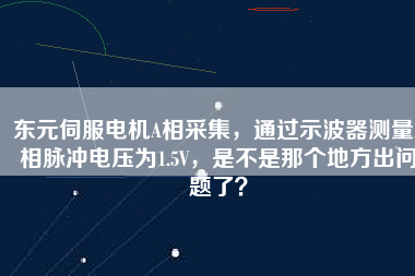 東元伺服電機A相采集，通過示波器測量A相脈沖電壓為1.5V，是不是那個地方出問題了？