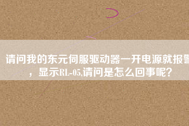 請問我的東元伺服驅(qū)動器一開電源就報警，顯示RL-05,請問是怎么回事呢？