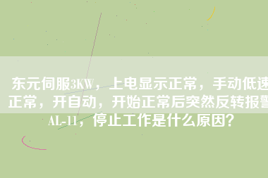 東元伺服3KW，上電顯示正常，手動低速正常，開自動，開始正常后突然反轉(zhuǎn)報警AL-11，停止工作是什么原因？