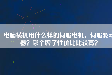 電腦橫機用什么樣的伺服電機，伺服驅(qū)動器？哪個牌子性價比比較高？