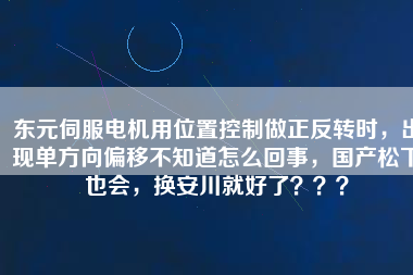 東元伺服電機用位置控制做正反轉(zhuǎn)時，出現(xiàn)單方向偏移不知道怎么回事，國產(chǎn)松下也會，換安川就好了？？？