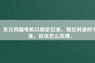 東元伺服電機(jī)以前定位準(zhǔn)，現(xiàn)在時(shí)準(zhǔn)時(shí)不準(zhǔn)，應(yīng)該怎么處理，