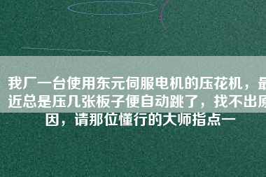 我廠一臺使用東元伺服電機的壓花機，最近總是壓幾張板子便自動跳了，找不出原因，請那位懂行的大師指點一