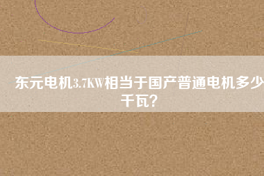 東元電機(jī)3.7KW相當(dāng)于國產(chǎn)普通電機(jī)多少千瓦？