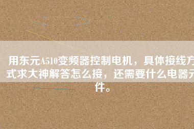用東元A510變頻器控制電機(jī)，具體接線方式求大神解答怎么接，還需要什么電器元件。