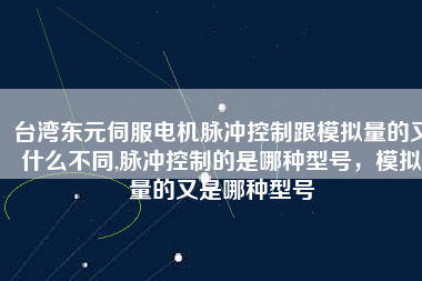 臺(tái)灣東元伺服電機(jī)脈沖控制跟模擬量的又什么不同,脈沖控制的是哪種型號(hào)，模擬量的又是哪種型號(hào)