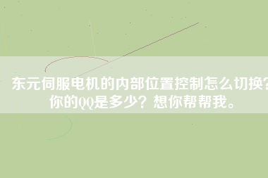 東元伺服電機(jī)的內(nèi)部位置控制怎么切換？你的QQ是多少？想你幫幫我。
