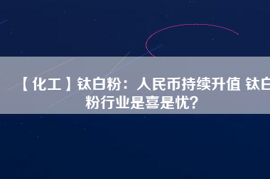 【化工】鈦白粉：人民幣持續(xù)升值 鈦白粉行業(yè)是喜是憂？