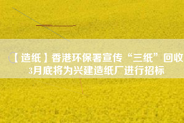 【造紙】香港環(huán)保署宣傳“三紙”回收，3月底將為興建造紙廠進(jìn)行招標(biāo)