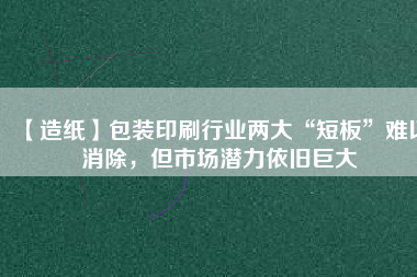 【造紙】包裝印刷行業(yè)兩大“短板”難以消除，但市場(chǎng)潛力依舊巨大