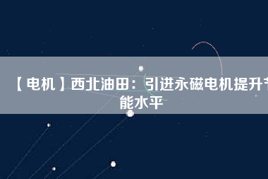 【電機(jī)】西北油田:引進(jìn)永磁電機(jī)提升節(jié)能水平 - TECO東元電機(jī) | 變頻器·伺服電機(jī)·減速機(jī)·電機(jī)解決方案