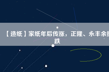 【造紙】家紙年后傳漲，正隆、永豐余抗跌