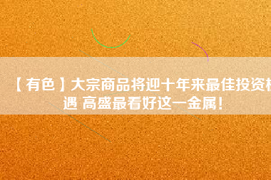 【有色】大宗商品將迎十年來(lái)最佳投資機(jī)遇 高盛最看好這一金屬！
