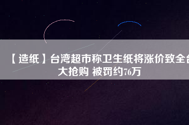 【造紙】臺灣超市稱衛(wèi)生紙將漲價(jià)致全臺大搶購 被罰約76萬