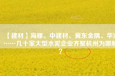【建材】海螺、中建材、冀東金隅、華潤……幾十家大型水泥企業(yè)齊聚杭州為哪般？