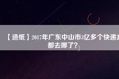 【造紙】2017年廣東中山市3億多個(gè)快遞盒都去哪了？