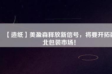 【造紙】美盈森釋放新信號，將要開拓西北包裝市場！