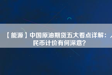 【能源】中國原油期貨五大看點詳解：人民幣計價有何深意？