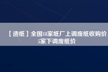 【造紙】全國18家紙廠上調(diào)廢紙收購價(jià)，5家下調(diào)廢紙價(jià)