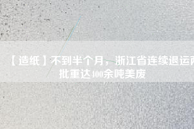 【造紙】不到半個月，浙江省連續(xù)退運兩批重達400余噸美廢